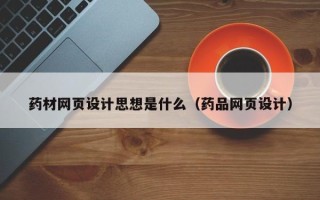毕节药材网页设计思想是什么（药品网页设计）